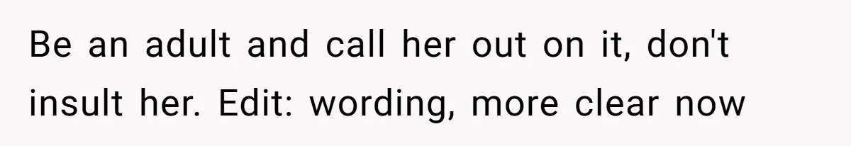 Be an adult and call her out on it, don't insult her. Edit: wording, more clear now