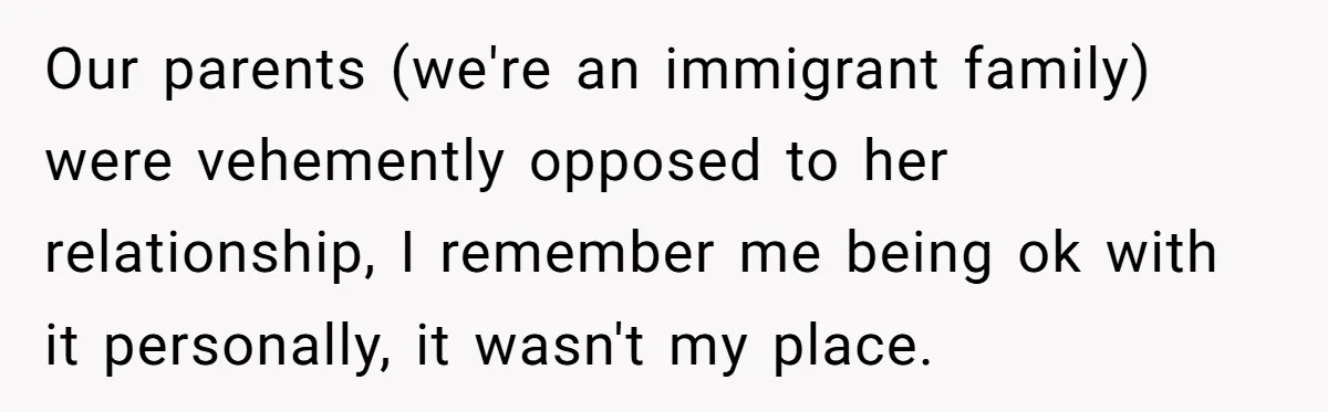 Our parents (we're an immigrant family) were vehemently opposed to her relationship, I remember me being ok with it personally, it wasn't my place.