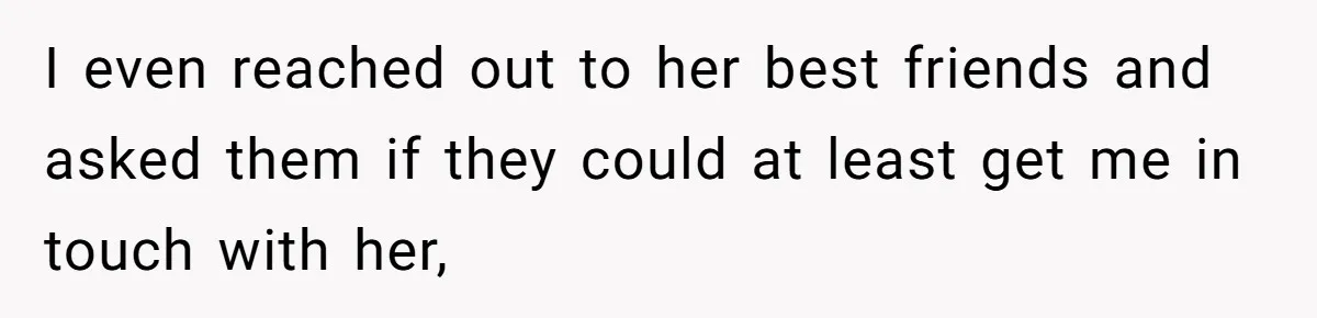 I even reached out to her best friends and asked them if they could at least get me in touch with her,