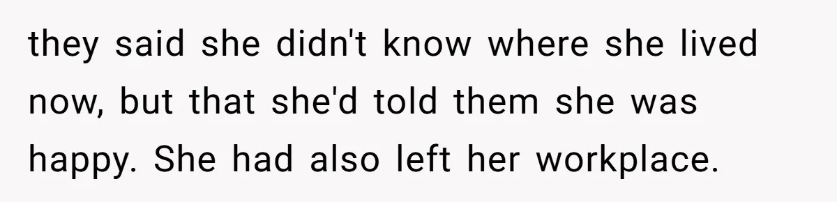 they said she didn't know where she lived now, but that she'd told them she was happy. She had also left her workplace.