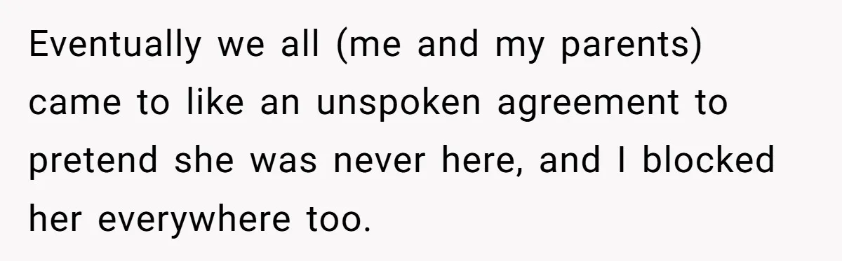 Eventually we all (me and my parents) came to like an unspoken agreement to pretend she was never here, and I blocked her everywhere too.