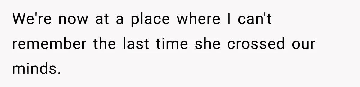 We're now at a place where I can't remember the last time she crossed our minds.