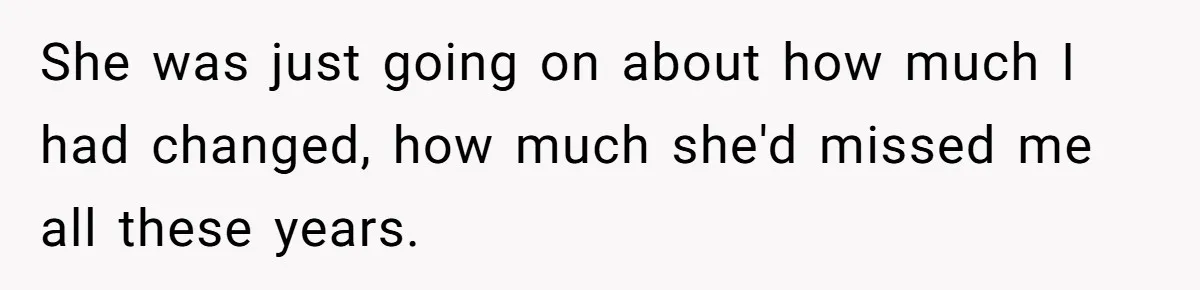 She was just going on about how much I had changed, how much she'd missed me all these years.