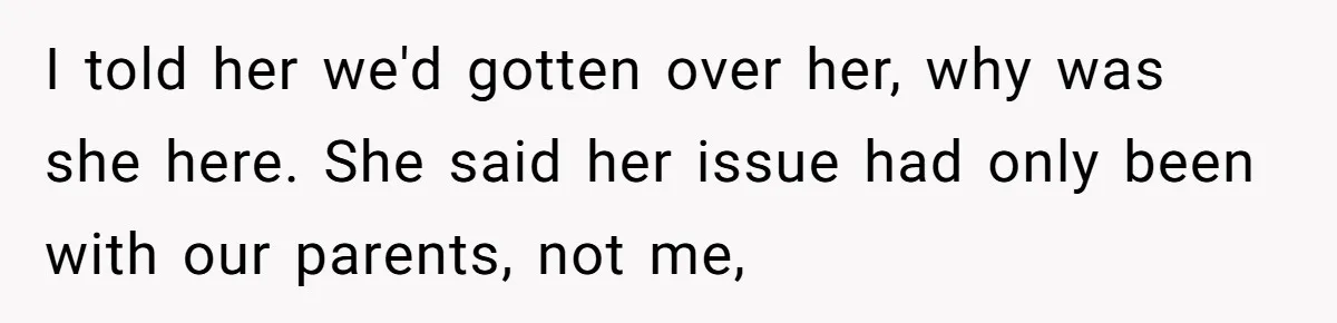 I told her we'd gotten over her, why was she here. She said her issue had only been with our parents, not me,