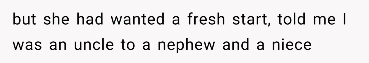 but she had wanted a fresh start, told me I was an uncle to a nephew and a niece