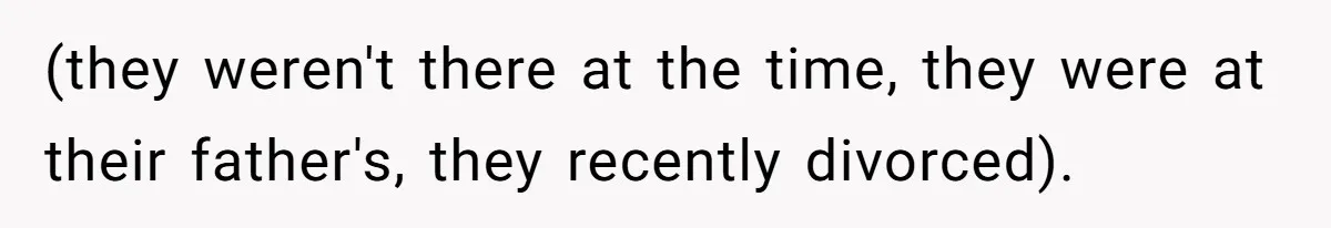 (they weren't there at the time, they were at their father's, they recently divorced).