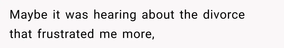 Maybe it was hearing about the divorce that frustrated me more,