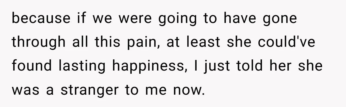 because if we were going to have gone through all this pain, at least she could've found lasting happiness, I just told her she was a stranger to me now.