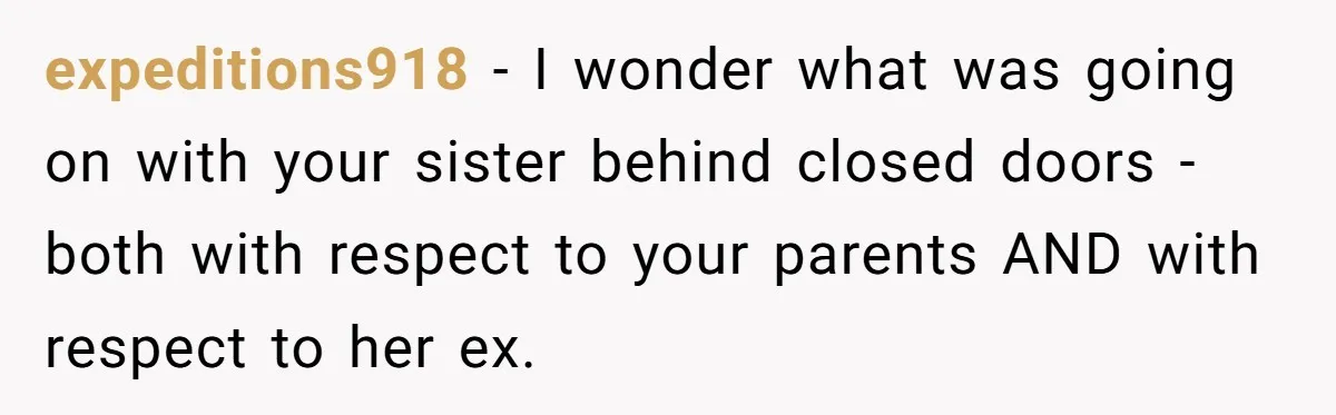 expeditions918 − I wonder what was going on with your sister behind closed doors - both with respect to your parents AND with respect to her ex.
