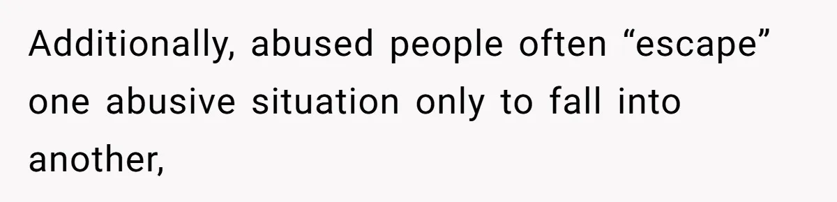 Additionally, abused people often “escape” one abusive situation only to fall into another,