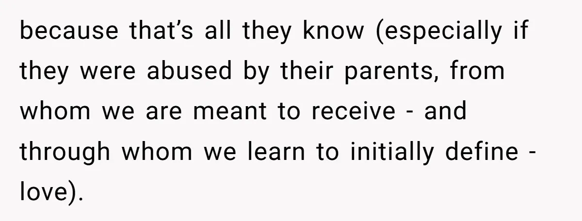 because that’s all they know (especially if they were abused by their parents, from whom we are meant to receive - and through whom we learn to initially define -...