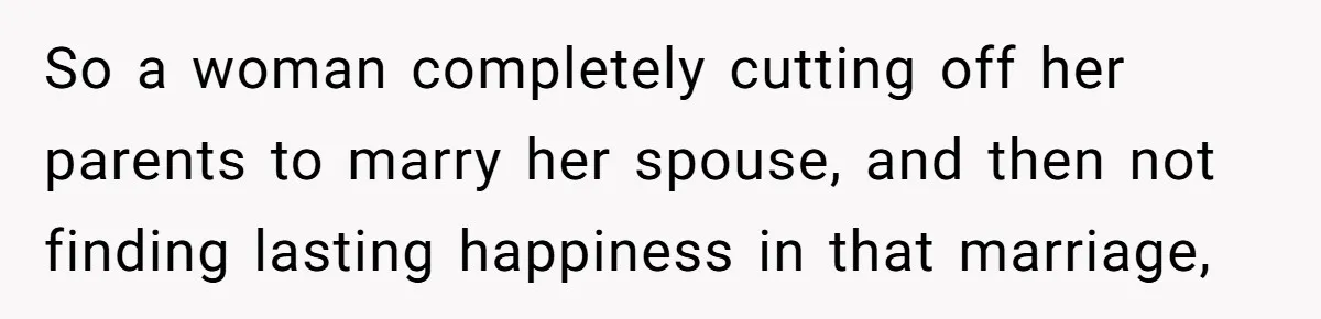 So a woman completely cutting off her parents to marry her spouse, and then not finding lasting happiness in that marriage,