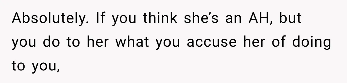 Absolutely. If you think she’s an AH, but you do to her what you accuse her of doing to you,