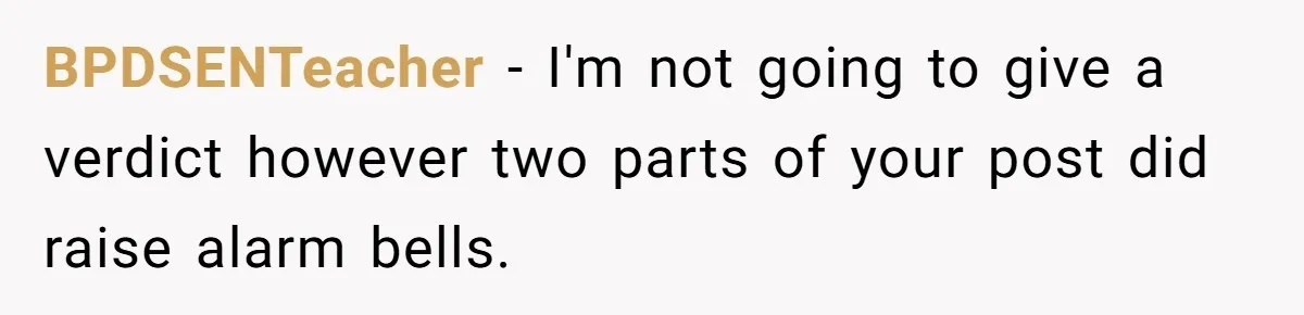 BPDSENTeacher − I'm not going to give a verdict however two parts of your post did raise alarm bells.