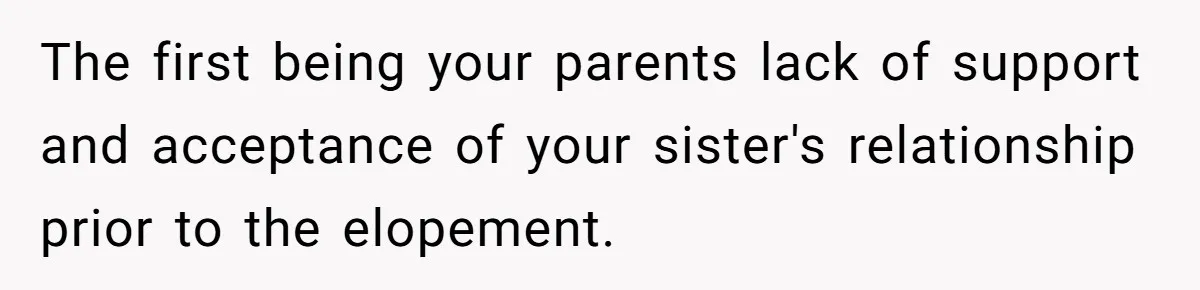 The first being your parents lack of support and acceptance of your sister's relationship prior to the elopement.