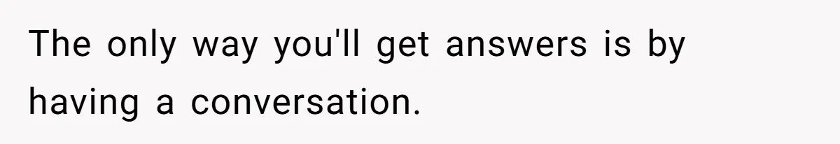 The only way you'll get answers is by having a conversation.