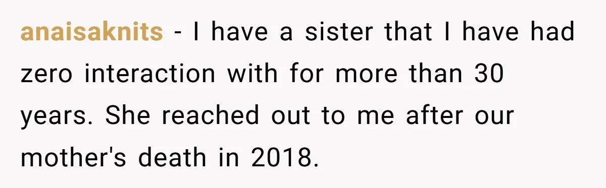 anaisaknits − I have a sister that I have had zero interaction with for more than 30 years. She reached out to me after our mother's death in 2018.