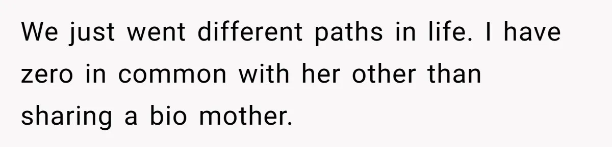 We just went different paths in life. I have zero in common with her other than sharing a bio mother.