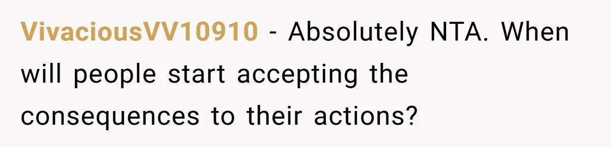 VivaciousVV10910 − Absolutely NTA. When will people start accepting the consequences to their actions?