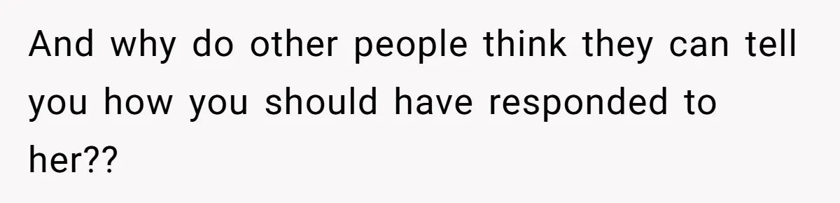 And why do other people think they can tell you how you should have responded to her??