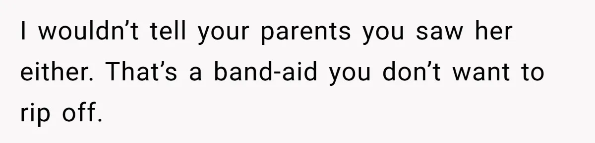 I wouldn’t tell your parents you saw her either. That’s a band-aid you don’t want to rip off.