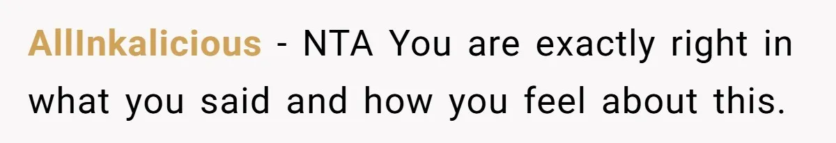 AllInkalicious − NTA You are exactly right in what you said and how you feel about this.