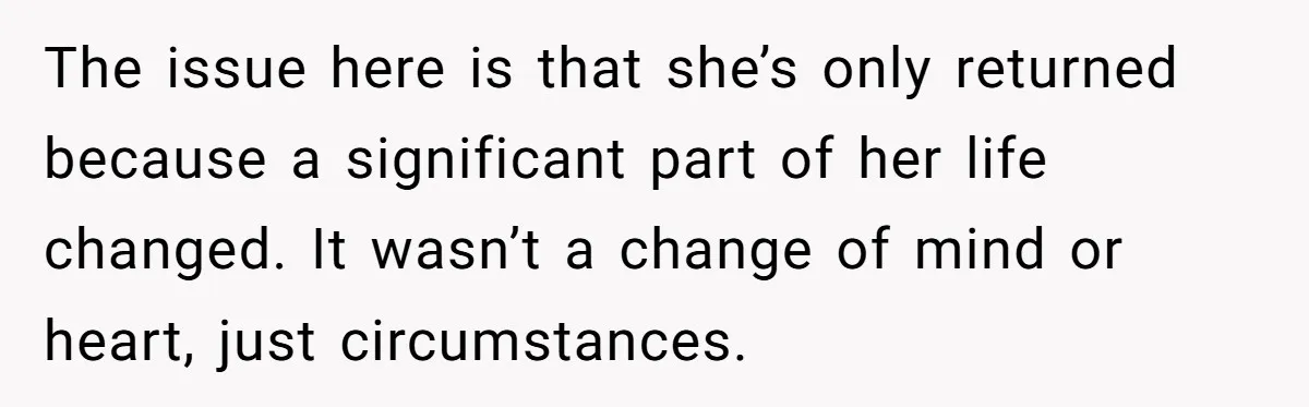The issue here is that she’s only returned because a significant part of her life changed. It wasn’t a change of mind or heart, just circumstances.