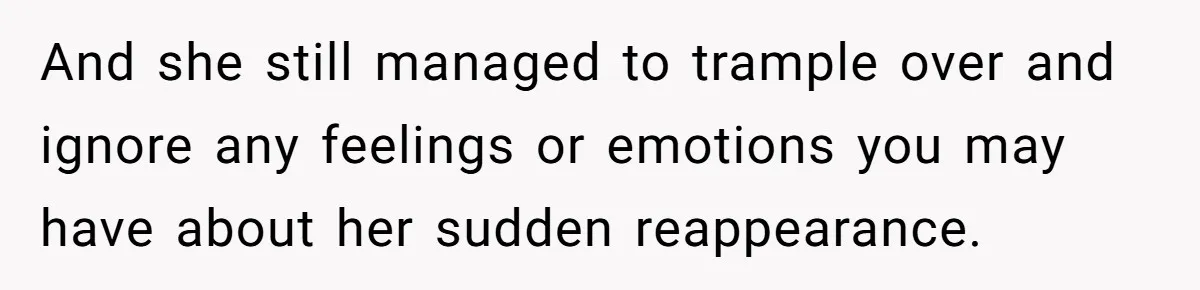 And she still managed to trample over and ignore any feelings or emotions you may have about her sudden reappearance.