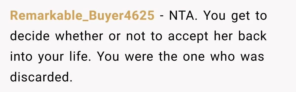 Remarkable_Buyer4625 − NTA. You get to decide whether or not to accept her back into your life. You were the one who was discarded.