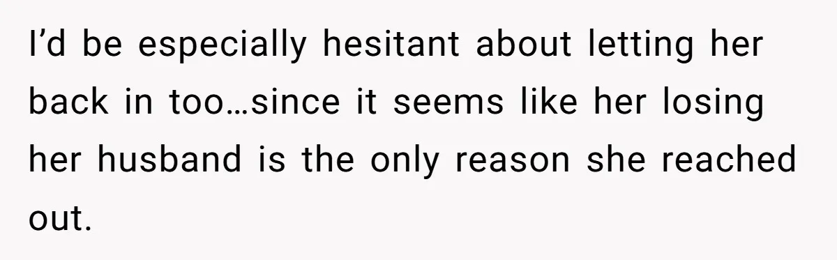 I’d be especially hesitant about letting her back in too…since it seems like her losing her husband is the only reason she reached out.