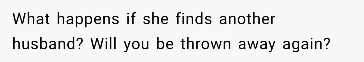 What happens if she finds another husband? Will you be thrown away again?