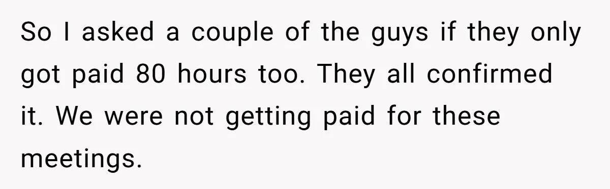 So I asked a couple of the guys if they only got paid 80 hours too. They all confirmed it. We were not getting paid for these meetings.