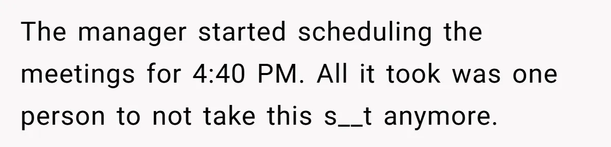 The manager started scheduling the meetings for 4:40 PM. All it took was one person to not take this s__t anymore.
