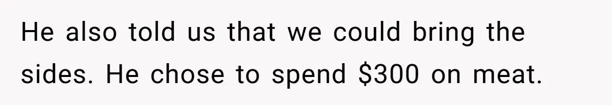 He also told us that we could bring the sides. He chose to spend $300 on meat.