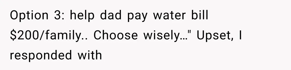 Option 3: help dad pay water bill $200/family.. Choose wisely…" Upset, I responded with