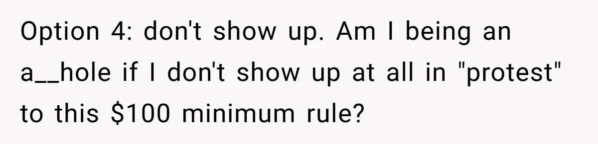Option 4: don't show up. Am I being an a__hole if I don't show up at all in "protest" to this $100 minimum rule?