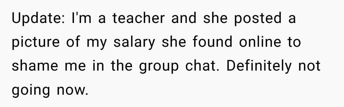 Update: I'm a teacher and she posted a picture of my salary she found online to shame me in the group chat. Definitely not going now.