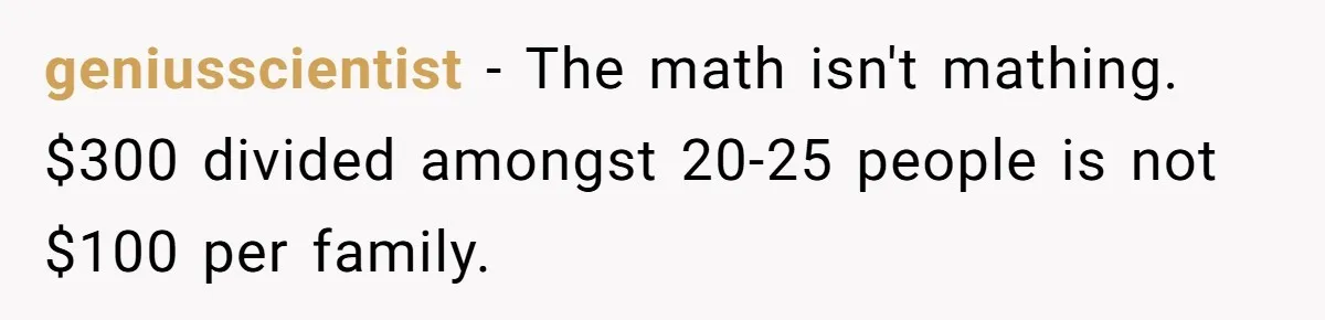 geniusscientist − The math isn't mathing. $300 divided amongst 20-25 people is not $100 per family.