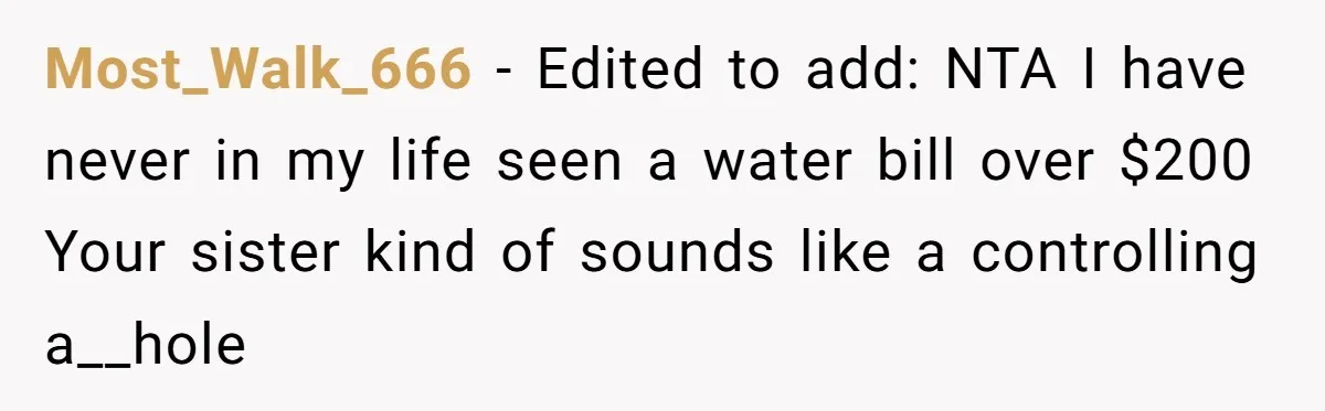 Most_Walk_666 − Edited to add: NTA I have never in my life seen a water bill over $200 Your sister kind of sounds like a controlling a__hole