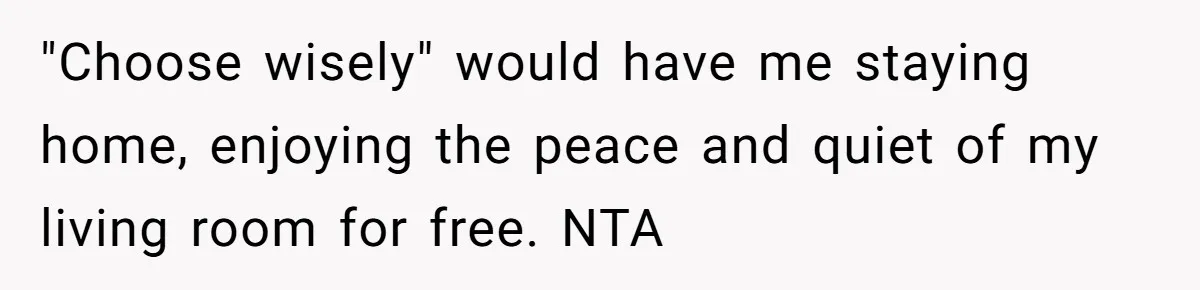 "Choose wisely" would have me staying home, enjoying the peace and quiet of my living room for free. NTA