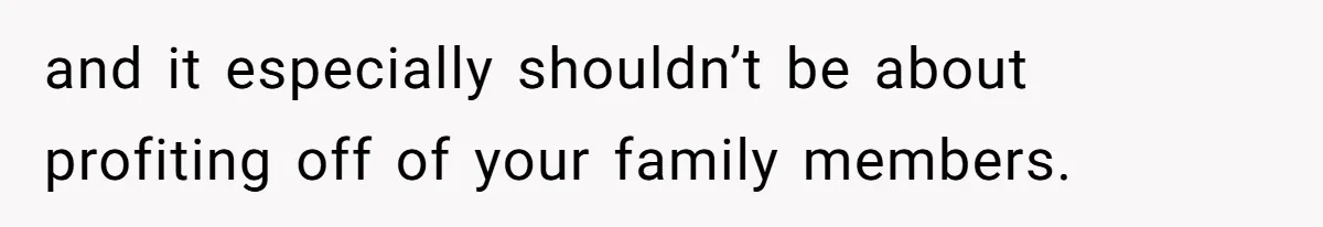 and it especially shouldn’t be about profiting off of your family members.