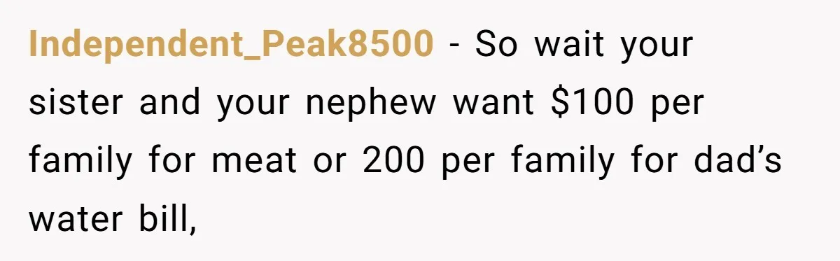 Independent_Peak8500 − So wait your sister and your nephew want $100 per family for meat or 200 per family for dad’s water bill,