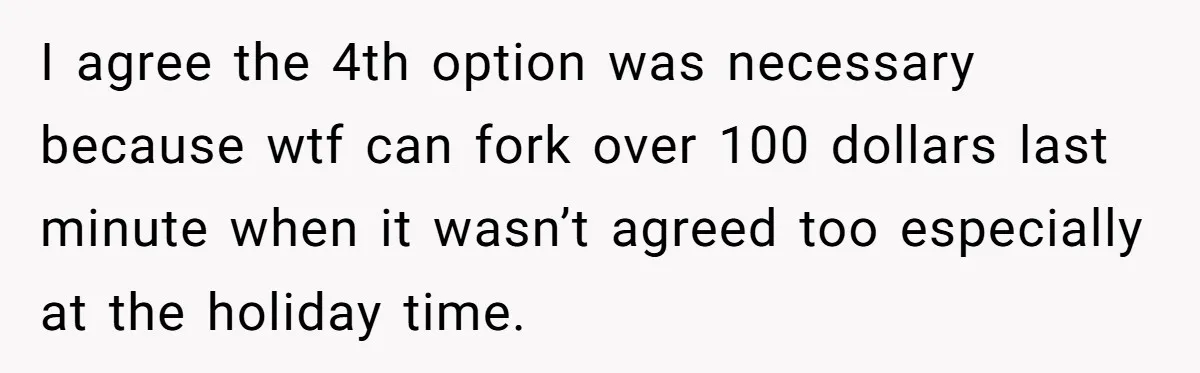 I agree the 4th option was necessary because wtf can fork over 100 dollars last minute when it wasn’t agreed too especially at the holiday time.