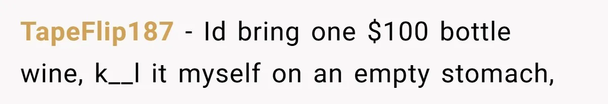 TapeFlip187 − Id bring one $100 bottle wine, k__l it myself on an empty stomach,