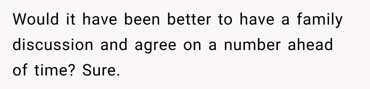 Would it have been better to have a family discussion and agree on a number ahead of time? Sure.