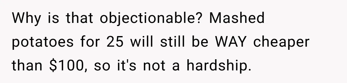 Why is that objectionable? Mashed potatoes for 25 will still be WAY cheaper than $100, so it's not a hardship.