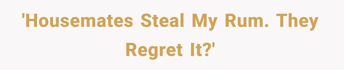 'Housemates steal my rum. They regret it?'