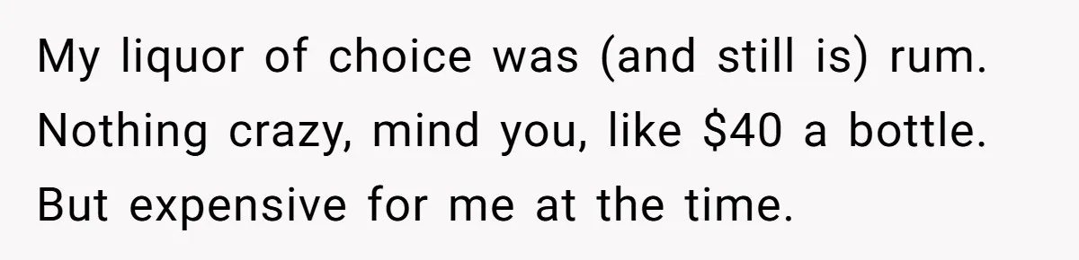 My liquor of choice was (and still is) rum. Nothing crazy, mind you, like $40 a bottle. But expensive for me at the time.
