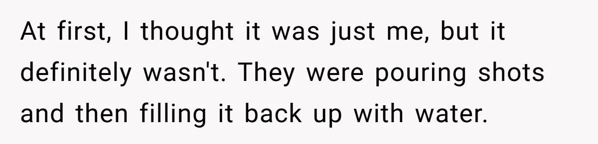 At first, I thought it was just me, but it definitely wasn't. They were pouring shots and then filling it back up with water.