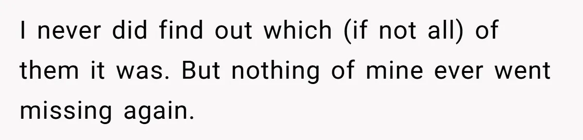 I never did find out which (if not all) of them it was. But nothing of mine ever went missing again.